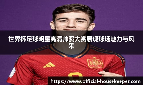 世界杯足球明星高清帅照大赏展现球场魅力与风采