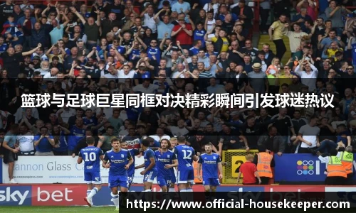 篮球与足球巨星同框对决精彩瞬间引发球迷热议